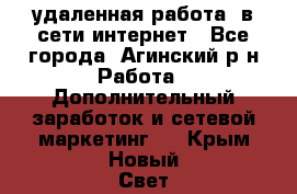 удаленная работа  в сети интернет - Все города, Агинский р-н Работа » Дополнительный заработок и сетевой маркетинг   . Крым,Новый Свет